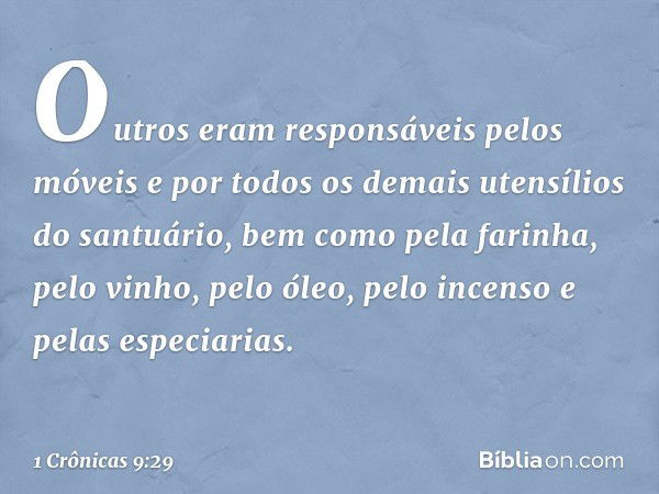 Outros eram responsáveis pelos móveis e por todos os demais utensílios do santuário, bem como pela farinha, pelo vinho, pelo óleo, pelo incenso e pelas especiar