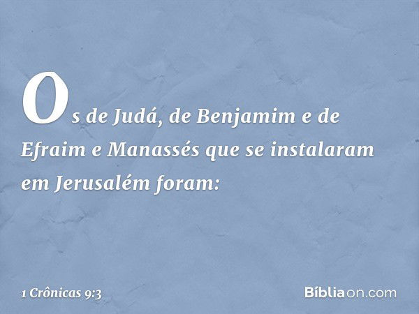 Os de Judá, de Benjamim e de Efraim e Manassés que se instalaram em Jerusalém foram: -- 1 Crônicas 9:3