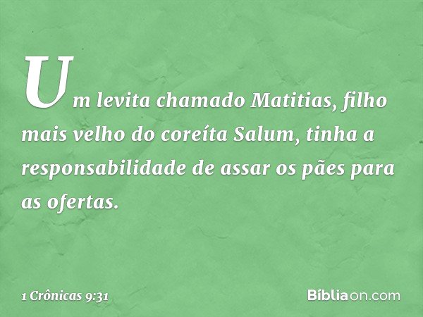 Um levita chamado Matitias, filho mais velho do coreíta Salum, tinha a responsabilidade de assar os pães para as ofertas. -- 1 Crônicas 9:31