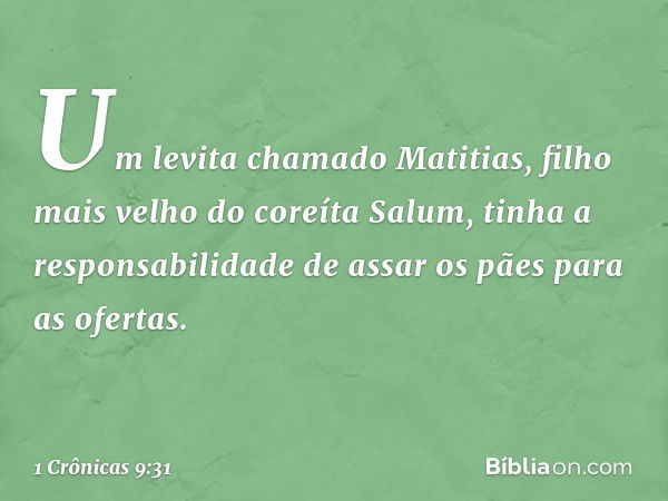 Um levita chamado Matitias, filho mais velho do coreíta Salum, tinha a responsabilidade de assar os pães para as ofertas. -- 1 Crônicas 9:31