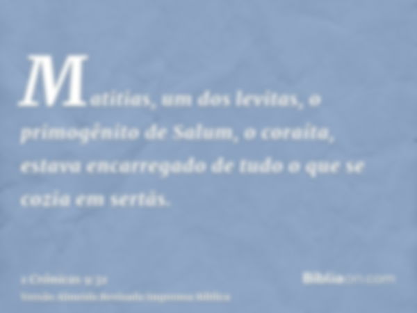 Matitias, um dos levitas, o primogênito de Salum, o coraíta, estava encarregado de tudo o que se cozia em sertãs.