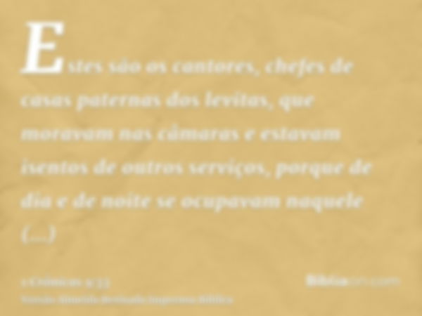 Estes são os cantores, chefes de casas paternas dos levitas, que moravam nas câmaras e estavam isentos de outros serviços, porque de dia e de noite se ocupavam 