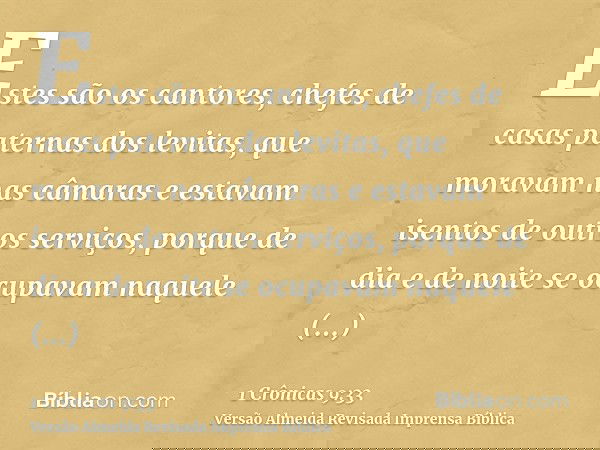 Estes são os cantores, chefes de casas paternas dos levitas, que moravam nas câmaras e estavam isentos de outros serviços, porque de dia e de noite se ocupavam