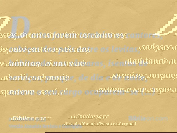 Destes foram também os cantores, cabeças dos pais entre os levitas, habitando nas câmaras, isentos de serviços; porque, de dia e de noite, estava a seu cargo oc
