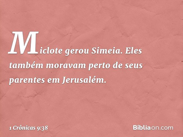 Miclote gerou Simeia.
Eles também moravam perto
de seus parentes em Jerusalém. -- 1 Crônicas 9:38