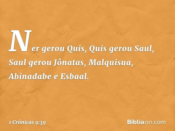 Ner gerou Quis, Quis gerou Saul,
Saul gerou Jônatas, Malquisua,
Abinadabe e Esbaal. -- 1 Crônicas 9:39