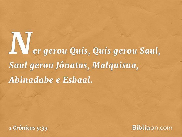 Ner gerou Quis, Quis gerou Saul,
Saul gerou Jônatas, Malquisua,
Abinadabe e Esbaal. -- 1 Crônicas 9:39