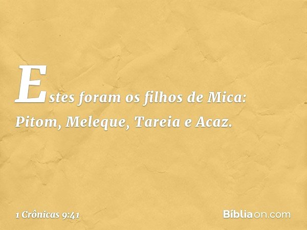 Estes foram os filhos de Mica:
Pitom, Meleque, Tareia e Acaz. -- 1 Crônicas 9:41