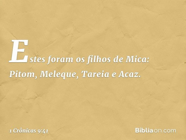 Estes foram os filhos de Mica:
Pitom, Meleque, Tareia e Acaz. -- 1 Crônicas 9:41