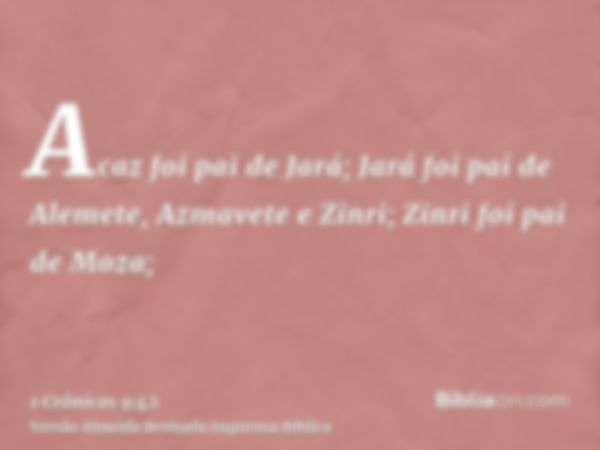 Acaz foi pai de Jará; Jará foi pai de Alemete, Azmavete e Zinri; Zinri foi pai de Moza;