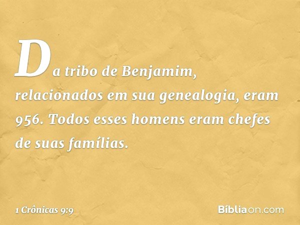 Da tribo de Benjamim, relacionados em sua genealogia, eram 956. Todos esses homens eram chefes de suas famílias. -- 1 Crônicas 9:9