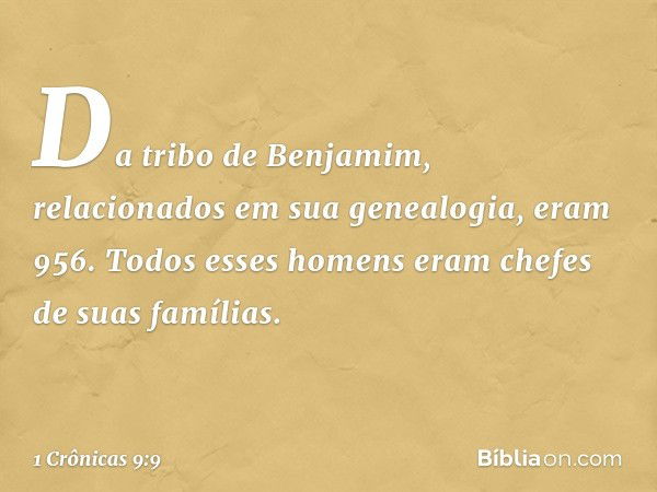 Da tribo de Benjamim, relacionados em sua genealogia, eram 956. Todos esses homens eram chefes de suas famílias. -- 1 Crônicas 9:9