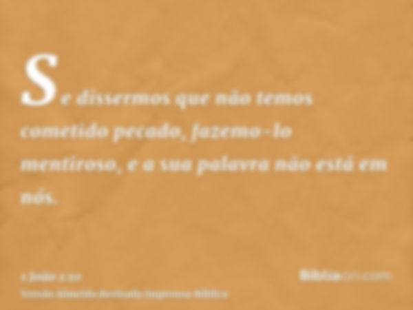 Se dissermos que não temos cometido pecado, fazemo-lo mentiroso, e a sua palavra não está em nós.