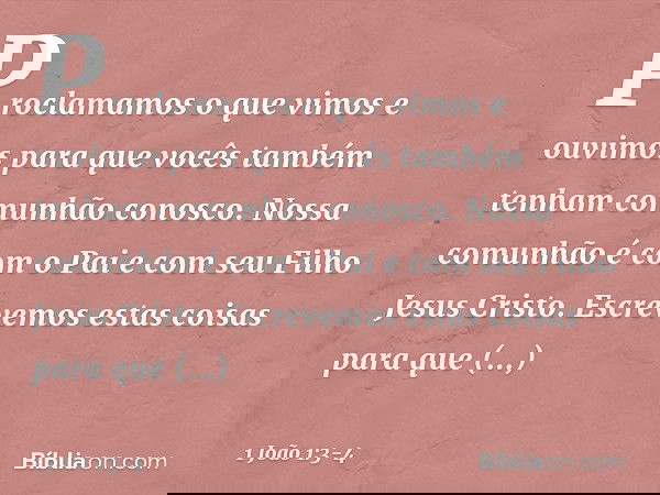 Proclamamos o que vimos e ouvimos para que vocês também tenham comunhão conosco. Nossa comunhão é com o Pai e com seu Filho Jesus Cristo. Escrevemos estas coisa
