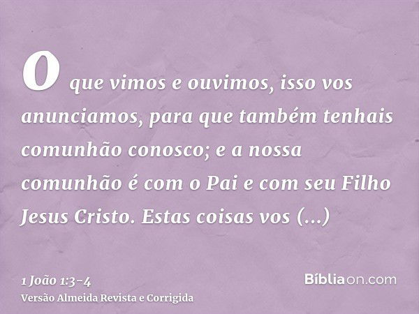 o que vimos e ouvimos, isso vos anunciamos, para que também tenhais comunhão conosco; e a nossa comunhão é com o Pai e com seu Filho Jesus Cristo.Estas coisas v