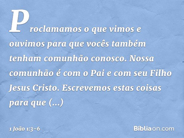 Proclamamos o que vimos e ouvimos para que vocês também tenham comunhão conosco. Nossa comunhão é com o Pai e com seu Filho Jesus Cristo. Escrevemos estas coisa