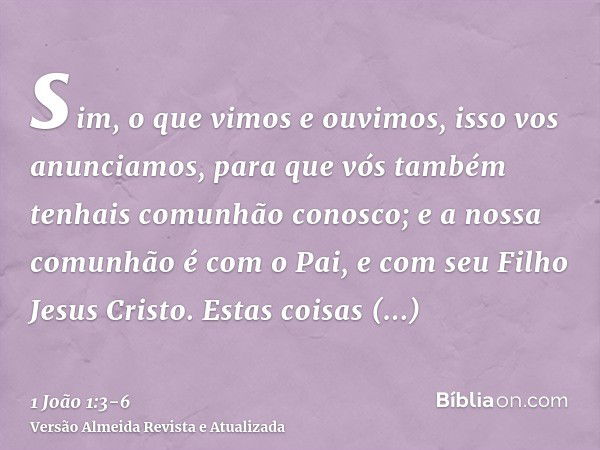 sim, o que vimos e ouvimos, isso vos anunciamos, para que vós também tenhais comunhão conosco; e a nossa comunhão é com o Pai, e com seu Filho Jesus Cristo.Esta