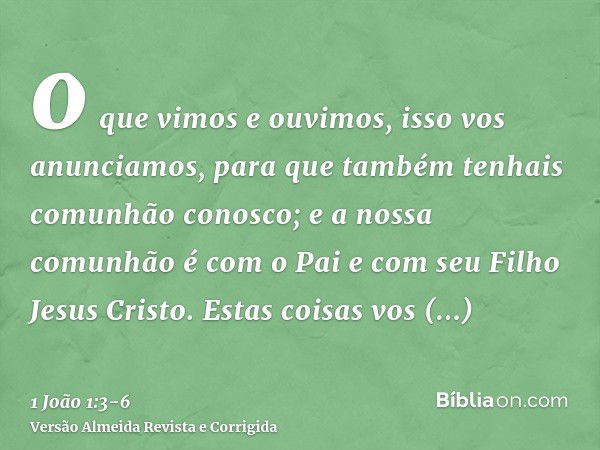 o que vimos e ouvimos, isso vos anunciamos, para que também tenhais comunhão conosco; e a nossa comunhão é com o Pai e com seu Filho Jesus Cristo.Estas coisas v