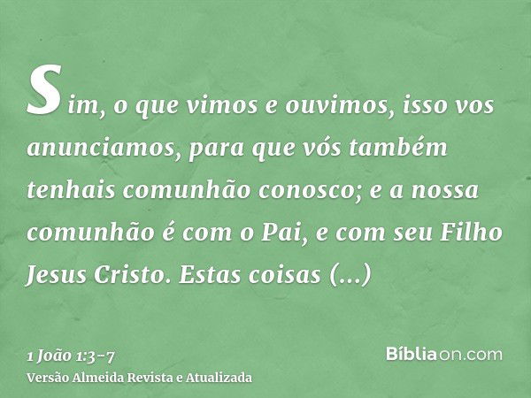 sim, o que vimos e ouvimos, isso vos anunciamos, para que vós também tenhais comunhão conosco; e a nossa comunhão é com o Pai, e com seu Filho Jesus Cristo.Esta