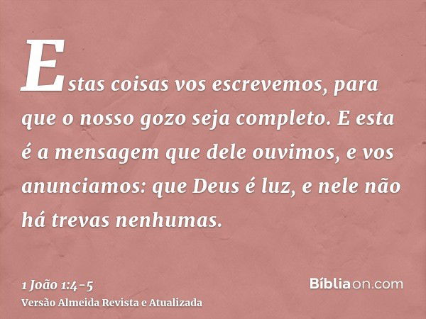 Estas coisas vos escrevemos, para que o nosso gozo seja completo.E esta é a mensagem que dele ouvimos, e vos anunciamos: que Deus é luz, e nele não há trevas ne