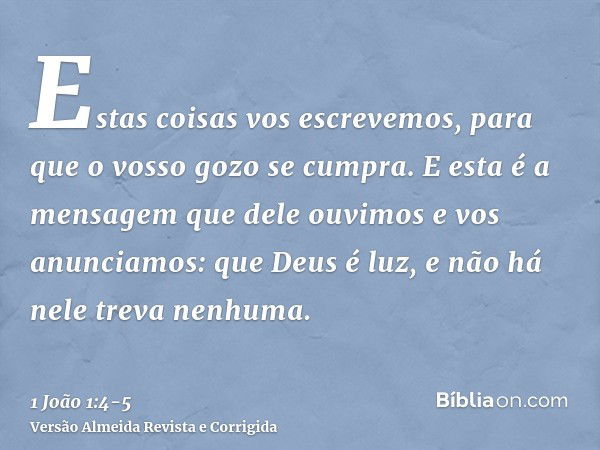 Estas coisas vos escrevemos, para que o vosso gozo se cumpra.E esta é a mensagem que dele ouvimos e vos anunciamos: que Deus é luz, e não há nele treva nenhuma.