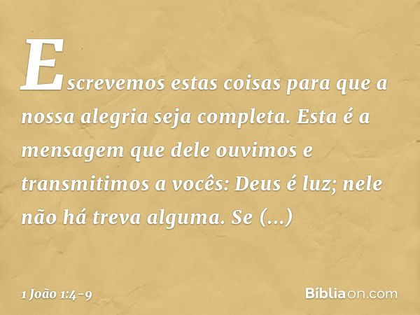 Escrevemos estas coisas para que a nossa alegria seja completa. Esta é a mensagem que dele ouvimos e transmitimos a vocês: Deus é luz; nele não há treva alguma.