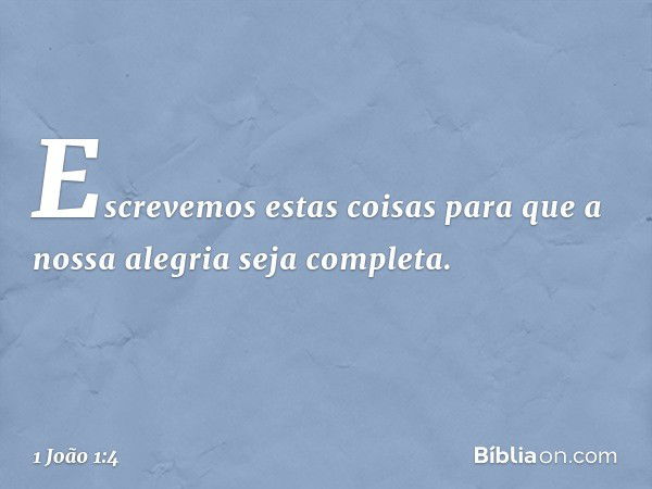 Escrevemos estas coisas para que a nossa alegria seja completa. -- 1 João 1:4