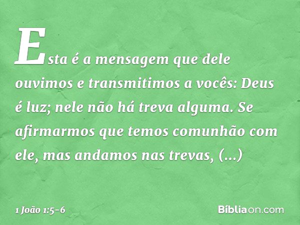 Esta é a mensagem que dele ouvimos e transmitimos a vocês: Deus é luz; nele não há treva alguma. Se afirmarmos que temos comunhão com ele, mas andamos nas treva