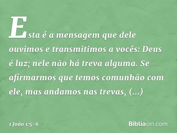 Esta é a mensagem que dele ouvimos e transmitimos a vocês: Deus é luz; nele não há treva alguma. Se afirmarmos que temos comunhão com ele, mas andamos nas treva