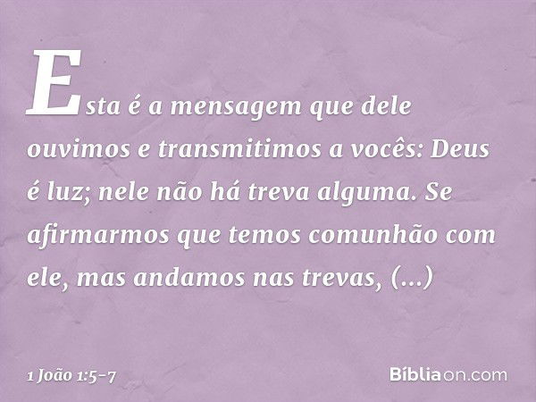 Esta é a mensagem que dele ouvimos e transmitimos a vocês: Deus é luz; nele não há treva alguma. Se afirmarmos que temos comunhão com ele, mas andamos nas treva