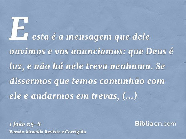 E esta é a mensagem que dele ouvimos e vos anunciamos: que Deus é luz, e não há nele treva nenhuma.Se dissermos que temos comunhão com ele e andarmos em trevas,