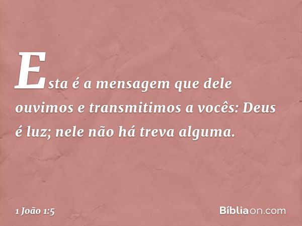 Esta é a mensagem que dele ouvimos e transmitimos a vocês: Deus é luz; nele não há treva alguma. -- 1 João 1:5