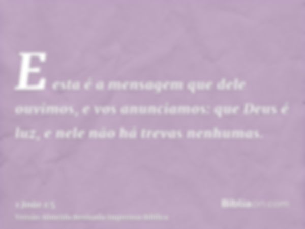 E esta é a mensagem que dele ouvimos, e vos anunciamos: que Deus é luz, e nele não há trevas nenhumas.