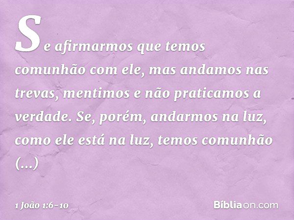 Se afirmarmos que temos comunhão com ele, mas andamos nas trevas, mentimos e não praticamos a verdade. Se, porém, andarmos na luz, como ele está na luz, temos c