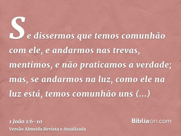 Se dissermos que temos comunhão com ele, e andarmos nas trevas, mentimos, e não praticamos a verdade;mas, se andarmos na luz, como ele na luz está, temos comunh