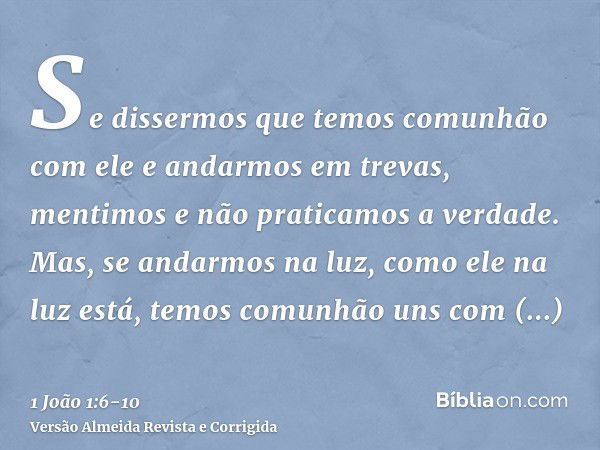 Se dissermos que temos comunhão com ele e andarmos em trevas, mentimos e não praticamos a verdade.Mas, se andarmos na luz, como ele na luz está, temos comunhão 