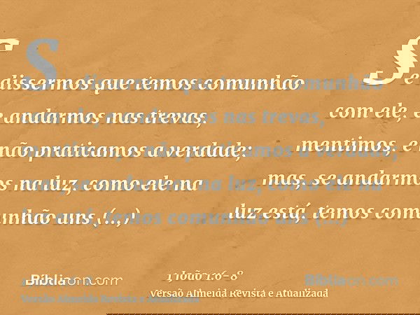 Se dissermos que temos comunhão com ele, e andarmos nas trevas, mentimos, e não praticamos a verdade;mas, se andarmos na luz, como ele na luz está, temos comunh