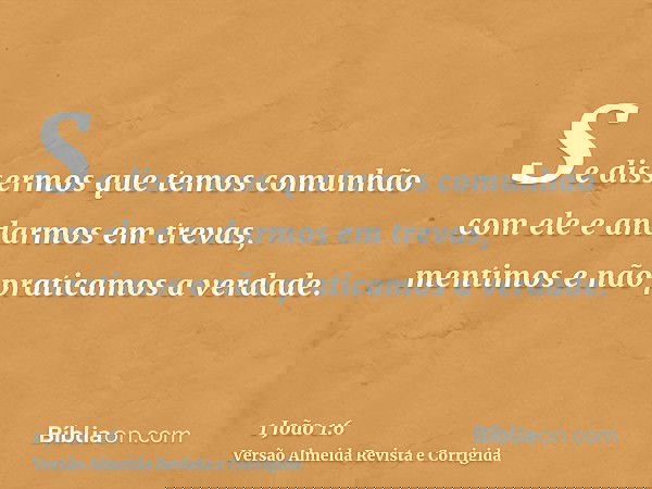 Se dissermos que temos comunhão com ele e andarmos em trevas, mentimos e não praticamos a verdade.