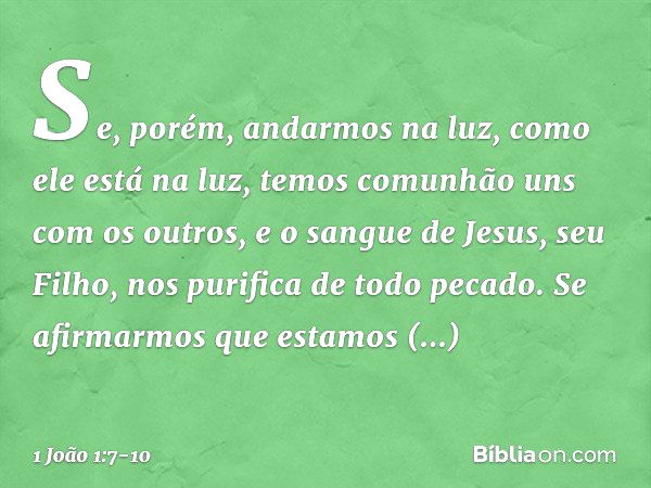 Se, porém, andarmos na luz, como ele está na luz, temos comunhão uns com os outros, e o sangue de Jesus, seu Filho, nos purifica de todo pecado. Se afirmarmos q