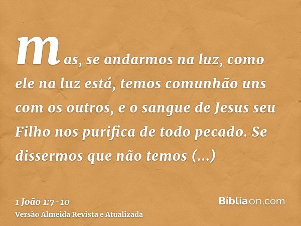 mas, se andarmos na luz, como ele na luz está, temos comunhão uns com os outros, e o sangue de Jesus seu Filho nos purifica de todo pecado.Se dissermos que não 