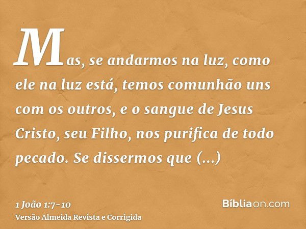 Mas, se andarmos na luz, como ele na luz está, temos comunhão uns com os outros, e o sangue de Jesus Cristo, seu Filho, nos purifica de todo pecado.Se dissermos