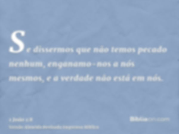 Se dissermos que não temos pecado nenhum, enganamo-nos a nós mesmos, e a verdade não está em nós.