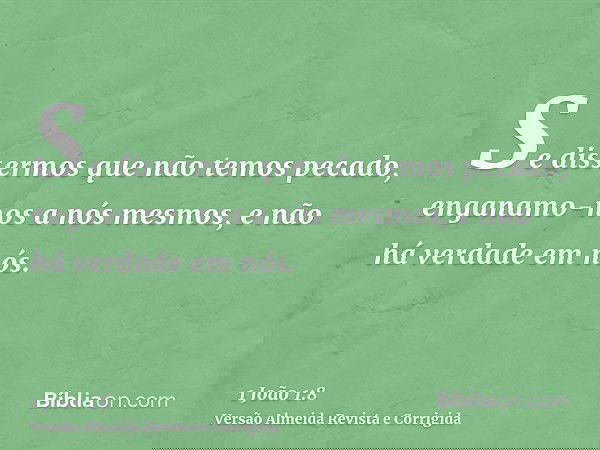 Se dissermos que não temos pecado, enganamo-nos a nós mesmos, e não há verdade em nós.