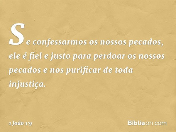 Se confessarmos os nossos pecados, ele é fiel e justo para perdoar os nossos pecados e nos purificar de toda injustiça. -- 1 João 1:9