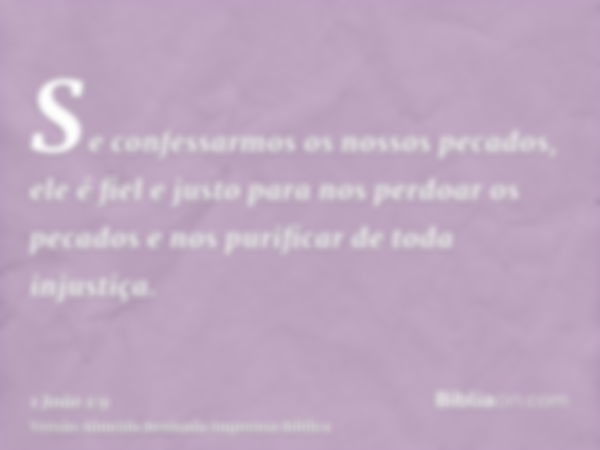 Se confessarmos os nossos pecados, ele é fiel e justo para nos perdoar os pecados e nos purificar de toda injustiça.