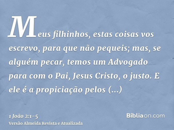 Meus filhinhos, estas coisas vos escrevo, para que não pequeis; mas, se alguém pecar, temos um Advogado para com o Pai, Jesus Cristo, o justo.E ele é a propicia