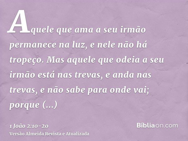 Aquele que ama a seu irmão permanece na luz, e nele não há tropeço.Mas aquele que odeia a seu irmão está nas trevas, e anda nas trevas, e não sabe para onde vai