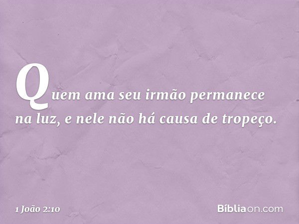 Quem ama seu irmão permanece na luz, e nele não há causa de tropeço. -- 1 João 2:10