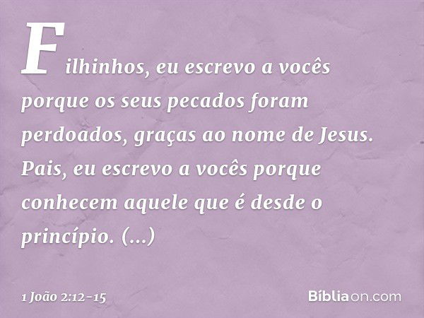 Filhinhos, eu escrevo a vocês
porque os seus pecados
foram perdoados,
graças ao nome de Jesus. Pais, eu escrevo a vocês
porque conhecem
aquele que é desde o pri