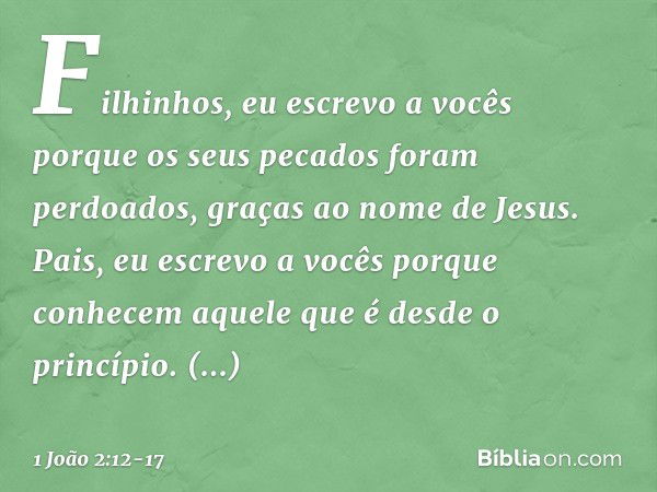 Filhinhos, eu escrevo a vocês
porque os seus pecados
foram perdoados,
graças ao nome de Jesus. Pais, eu escrevo a vocês
porque conhecem
aquele que é desde o pri